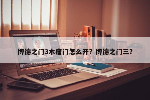 博德之门3木瘤门怎么开？博德之门三？-第2张图片-梵四游戏网