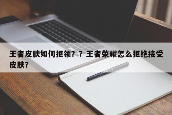 王者皮肤如何拒领？？王者荣耀怎么拒绝接受皮肤？-第1张图片-梵四游戏网
