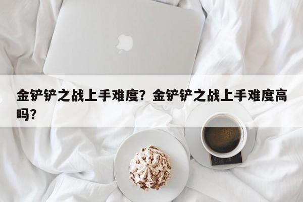 金铲铲之战上手难度？金铲铲之战上手难度高吗？-第2张图片-梵四游戏网