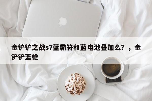 金铲铲之战s7蓝霸符和蓝电池叠加么？，金铲铲蓝枪-第1张图片-梵四游戏网