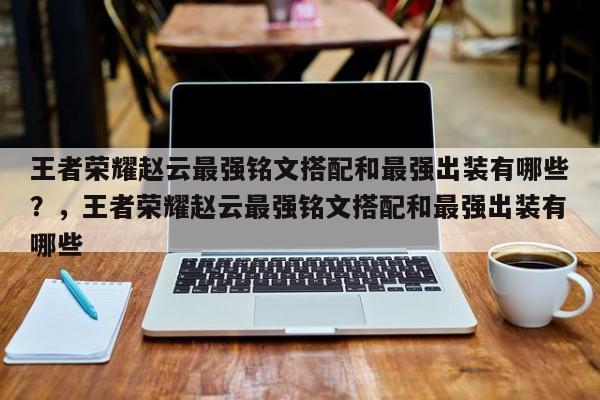 王者荣耀赵云最强铭文搭配和最强出装有哪些？，王者荣耀赵云最强铭文搭配和最强出装有哪些-第2张图片-梵四游戏网