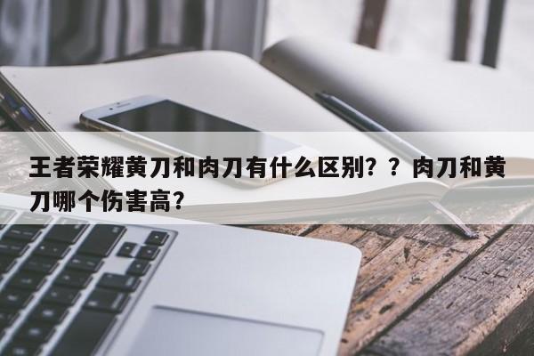 王者荣耀黄刀和肉刀有什么区别？？肉刀和黄刀哪个伤害高？-第3张图片-梵四游戏网