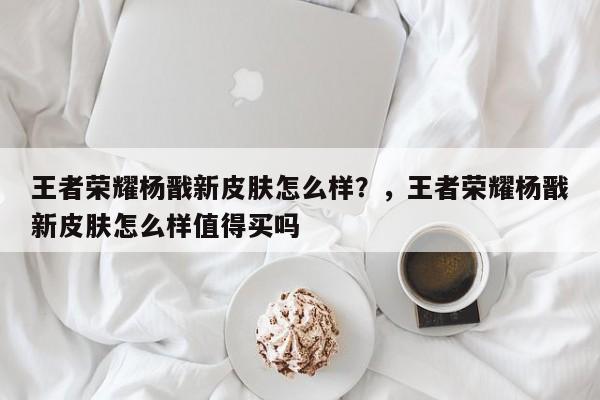 王者荣耀杨戬新皮肤怎么样？，王者荣耀杨戬新皮肤怎么样值得买吗-第1张图片-梵四游戏网