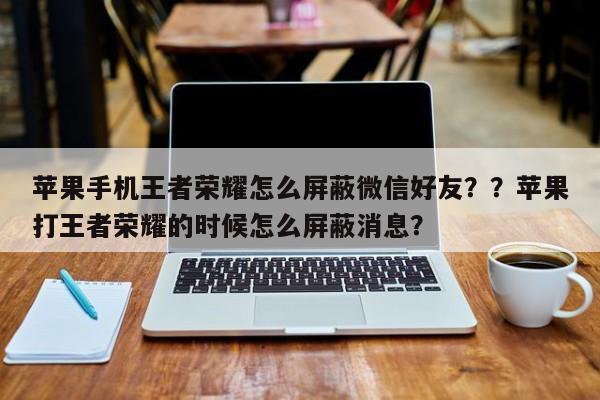 苹果手机王者荣耀怎么屏蔽微信好友？？苹果打王者荣耀的时候怎么屏蔽消息？-第2张图片-梵四游戏网