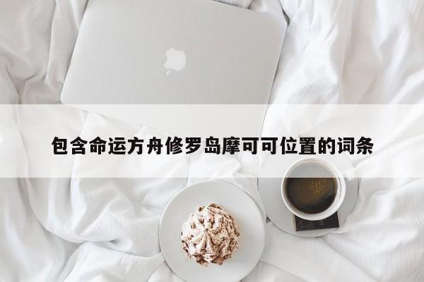 包含命运方舟修罗岛摩可可位置的词条-第3张图片-梵四游戏网