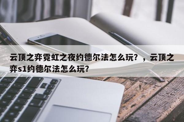 云顶之弈霓虹之夜约德尔法怎么玩？，云顶之弈s1约德尔法怎么玩？-第2张图片-梵四游戏网