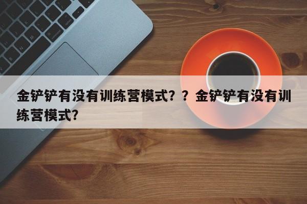 金铲铲有没有训练营模式？？金铲铲有没有训练营模式？-第1张图片-梵四游戏网
