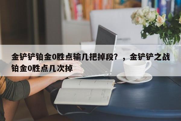 金铲铲铂金0胜点输几把掉段？，金铲铲之战铂金0胜点几次掉-第1张图片-梵四游戏网