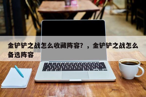 金铲铲之战怎么收藏阵容？，金铲铲之战怎么备选阵容-第1张图片-梵四游戏网