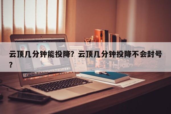 云顶几分钟能投降？云顶几分钟投降不会封号？-第1张图片-梵四游戏网