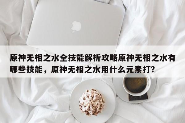 原神无相之水全技能解析攻略原神无相之水有哪些技能，原神无相之水用什么元素打？-第3张图片-梵四游戏网