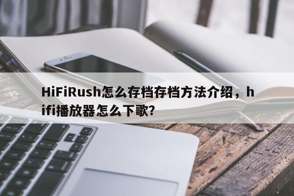HiFiRush怎么存档存档方法介绍，hifi播放器怎么下歌？-第3张图片-梵四游戏网