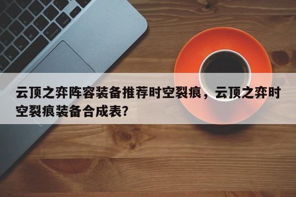 云顶之弈阵容装备推荐时空裂痕，云顶之弈时空裂痕装备合成表？-第3张图片-梵四游戏网