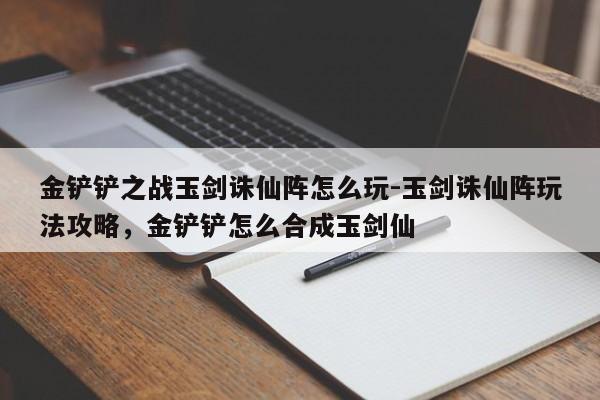 金铲铲之战玉剑诛仙阵怎么玩-玉剑诛仙阵玩法攻略，金铲铲怎么合成玉剑仙-第2张图片-梵四游戏网