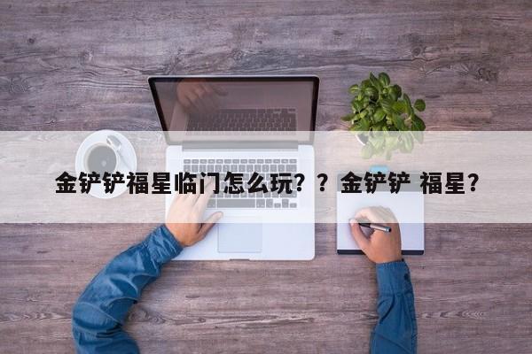 金铲铲福星临门怎么玩？？金铲铲 福星？-第3张图片-梵四游戏网
