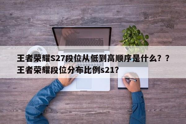 王者荣耀S27段位从低到高顺序是什么？？王者荣耀段位分布比例s21？-第2张图片-梵四游戏网