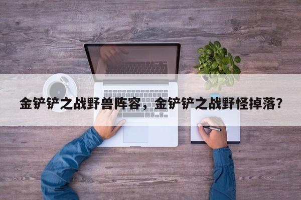 金铲铲之战野兽阵容，金铲铲之战野怪掉落？-第1张图片-梵四游戏网
