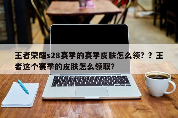 王者荣耀s28赛季的赛季皮肤怎么领？？王者这个赛季的皮肤怎么领取？-第3张图片-梵四游戏网