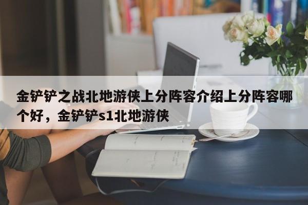 金铲铲之战北地游侠上分阵容介绍上分阵容哪个好，金铲铲s1北地游侠-第1张图片-梵四游戏网