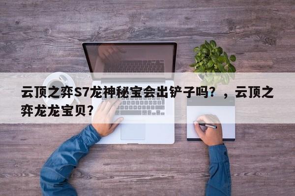 云顶之弈S7龙神秘宝会出铲子吗？，云顶之弈龙龙宝贝？-第2张图片-梵四游戏网