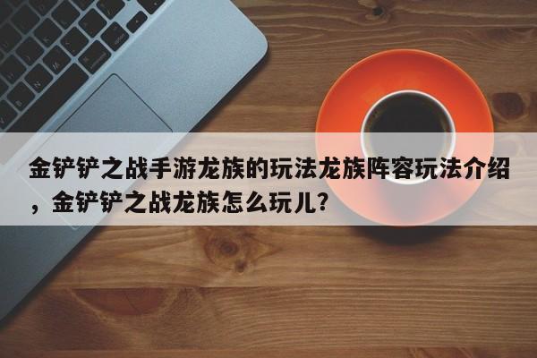 金铲铲之战手游龙族的玩法龙族阵容玩法介绍，金铲铲之战龙族怎么玩儿？-第1张图片-梵四游戏网