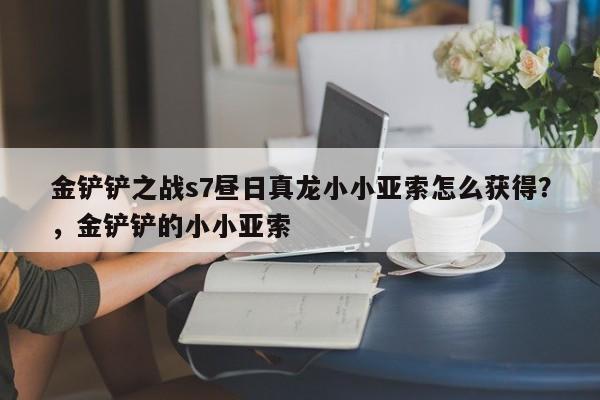 金铲铲之战s7昼日真龙小小亚索怎么获得？，金铲铲的小小亚索-第3张图片-梵四游戏网