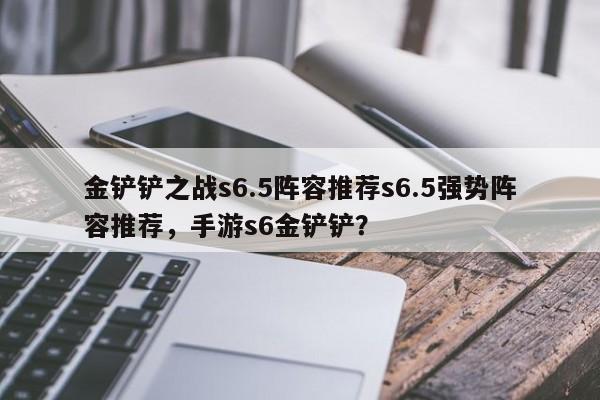 金铲铲之战s6.5阵容推荐s6.5强势阵容推荐，手游s6金铲铲？-第1张图片-梵四游戏网