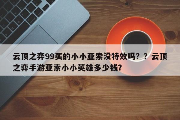 云顶之弈99买的小小亚索没特效吗？？云顶之弈手游亚索小小英雄多少钱？-第1张图片-梵四游戏网