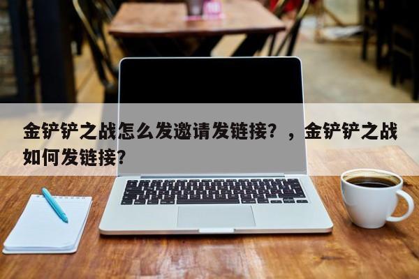 金铲铲之战怎么发邀请发链接？，金铲铲之战如何发链接？-第1张图片-梵四游戏网