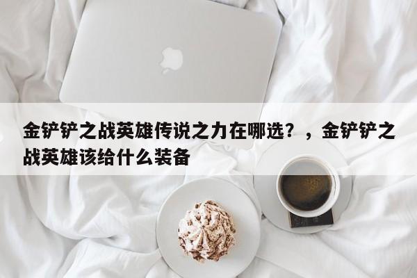 金铲铲之战英雄传说之力在哪选？，金铲铲之战英雄该给什么装备-第1张图片-梵四游戏网