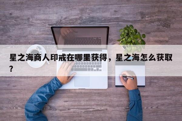 星之海商人印戒在哪里获得，星之海怎么获取？-第1张图片-梵四游戏网