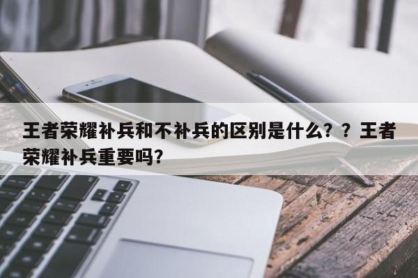 王者荣耀补兵和不补兵的区别是什么？？王者荣耀补兵重要吗？-第2张图片-梵四游戏网