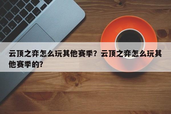 云顶之弈怎么玩其他赛季？云顶之弈怎么玩其他赛季的？-第2张图片-梵四游戏网