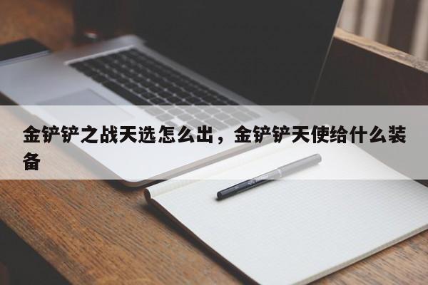 金铲铲之战天选怎么出，金铲铲天使给什么装备-第1张图片-梵四游戏网