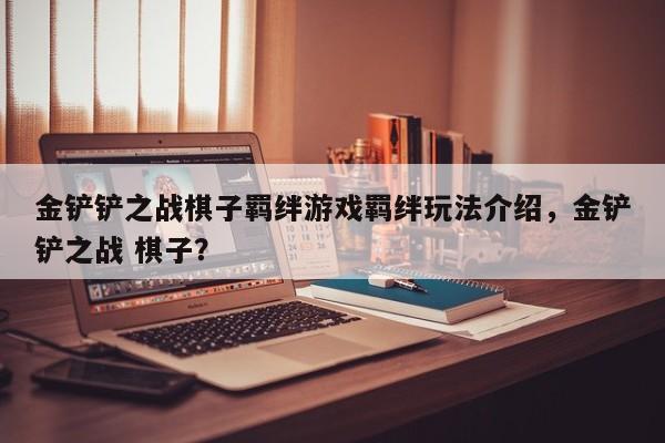 金铲铲之战棋子羁绊游戏羁绊玩法介绍，金铲铲之战 棋子？-第2张图片-梵四游戏网