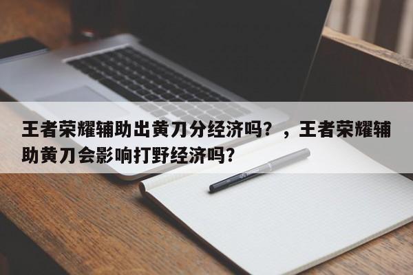 王者荣耀辅助出黄刀分经济吗？，王者荣耀辅助黄刀会影响打野经济吗？-第1张图片-梵四游戏网