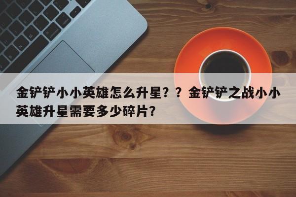 金铲铲小小英雄怎么升星？？金铲铲之战小小英雄升星需要多少碎片？-第3张图片-梵四游戏网