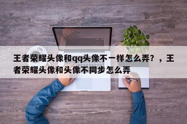 王者荣耀头像和qq头像不一样怎么弄？，王者荣耀头像和头像不同步怎么弄-第3张图片-梵四游戏网
