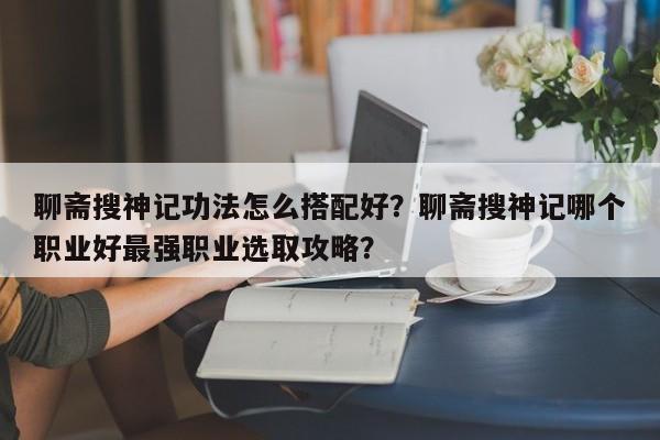 聊斋搜神记功法怎么搭配好？聊斋搜神记哪个职业好最强职业选取攻略？-第3张图片-梵四游戏网