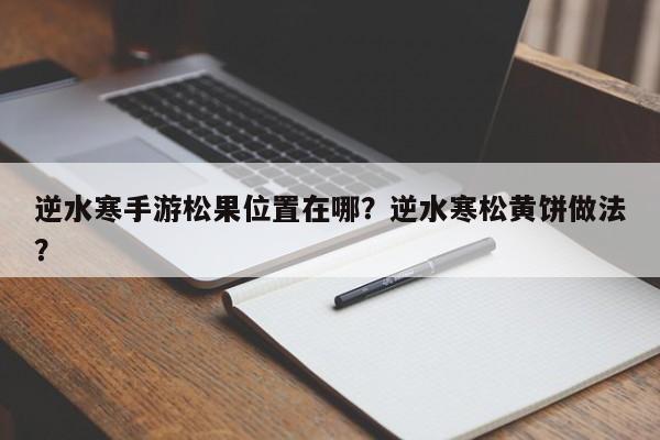 逆水寒手游松果位置在哪？逆水寒松黄饼做法？-第2张图片-梵四游戏网