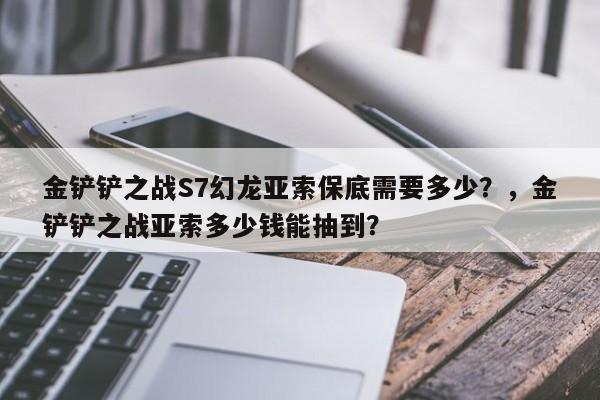 金铲铲之战S7幻龙亚索保底需要多少？，金铲铲之战亚索多少钱能抽到？-第1张图片-梵四游戏网