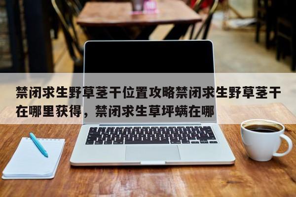 禁闭求生野草茎干位置攻略禁闭求生野草茎干在哪里获得，禁闭求生草坪螨在哪-第3张图片-梵四游戏网