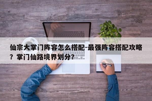 仙宗大掌门阵容怎么搭配-最强阵容搭配攻略？掌门仙路境界划分？-第3张图片-梵四游戏网