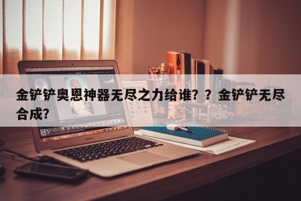 金铲铲奥恩神器无尽之力给谁？？金铲铲无尽合成？-第2张图片-梵四游戏网