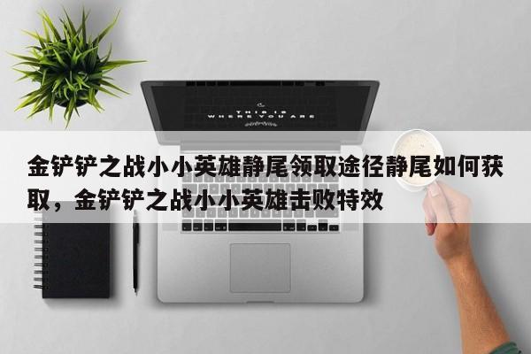 金铲铲之战小小英雄静尾领取途径静尾如何获取，金铲铲之战小小英雄击败特效-第1张图片-梵四游戏网