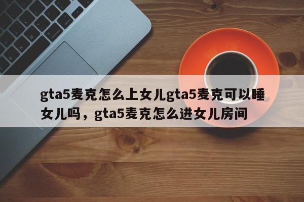gta5麦克怎么上女儿gta5麦克可以睡女儿吗，gta5麦克怎么进女儿房间-第2张图片-梵四游戏网