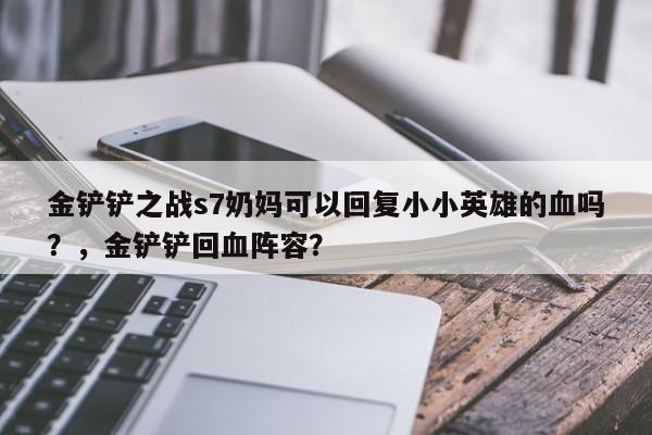 金铲铲之战s7奶妈可以回复小小英雄的血吗？，金铲铲回血阵容？-第2张图片-梵四游戏网