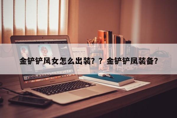 金铲铲风女怎么出装？？金铲铲凤装备？-第3张图片-梵四游戏网