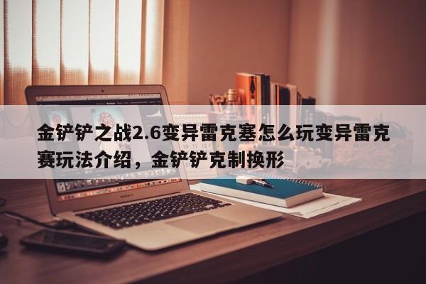 金铲铲之战2.6变异雷克塞怎么玩变异雷克赛玩法介绍，金铲铲克制换形-第2张图片-梵四游戏网