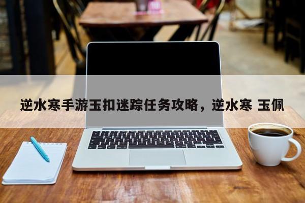 逆水寒手游玉扣迷踪任务攻略，逆水寒 玉佩-第1张图片-梵四游戏网